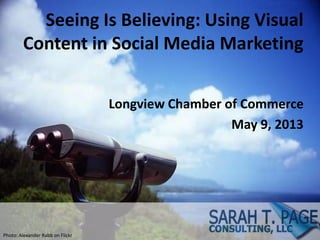 Seeing Is Believing: Using Visual
Content in Social Media Marketing
Longview Chamber of Commerce
May 9, 2013
Photo: Alexander Rabb on Flickr
 