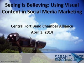 Seeing Is Believing: Using Visual
Content in Social Media Marketing
Central Fort Bend Chamber Alliance
April 3, 2014
Photo: Alexander Rabb on Flickr
 