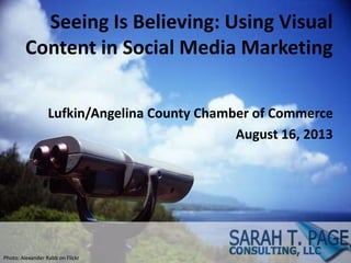 Seeing Is Believing: Using Visual
Content in Social Media Marketing
Lufkin/Angelina County Chamber of Commerce
August 16, 2013
Photo: Alexander Rabb on Flickr
 