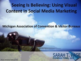 Seeing Is Believing: Using Visual
Content in Social Media Marketing
Michigan Association of Convention & Visitor Bureaus
Photo: Alexander Rabb on Flickr
 
