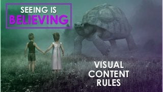 VISUAL
CONTENT
RULES
BELIEVING
SEEING IS
 