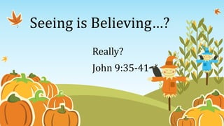 Seeing is Believing…?
Really?
John 9:35-41
 