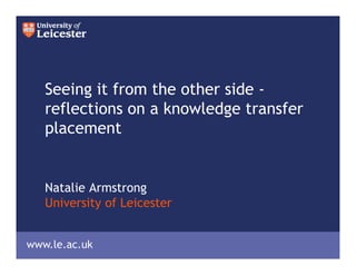 Seeing it from the other side -
   reflections on a knowledge transfer
   placement


   Natalie Armstrong
   University of Leicester


www.le.ac.uk
 