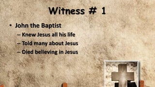 Witness # 1
• John the Baptist
– Knew Jesus all his life
– Told many about Jesus
– Died believing in Jesus
 