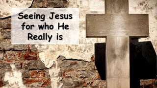 Seeing Jesus
for who He
Really is
 