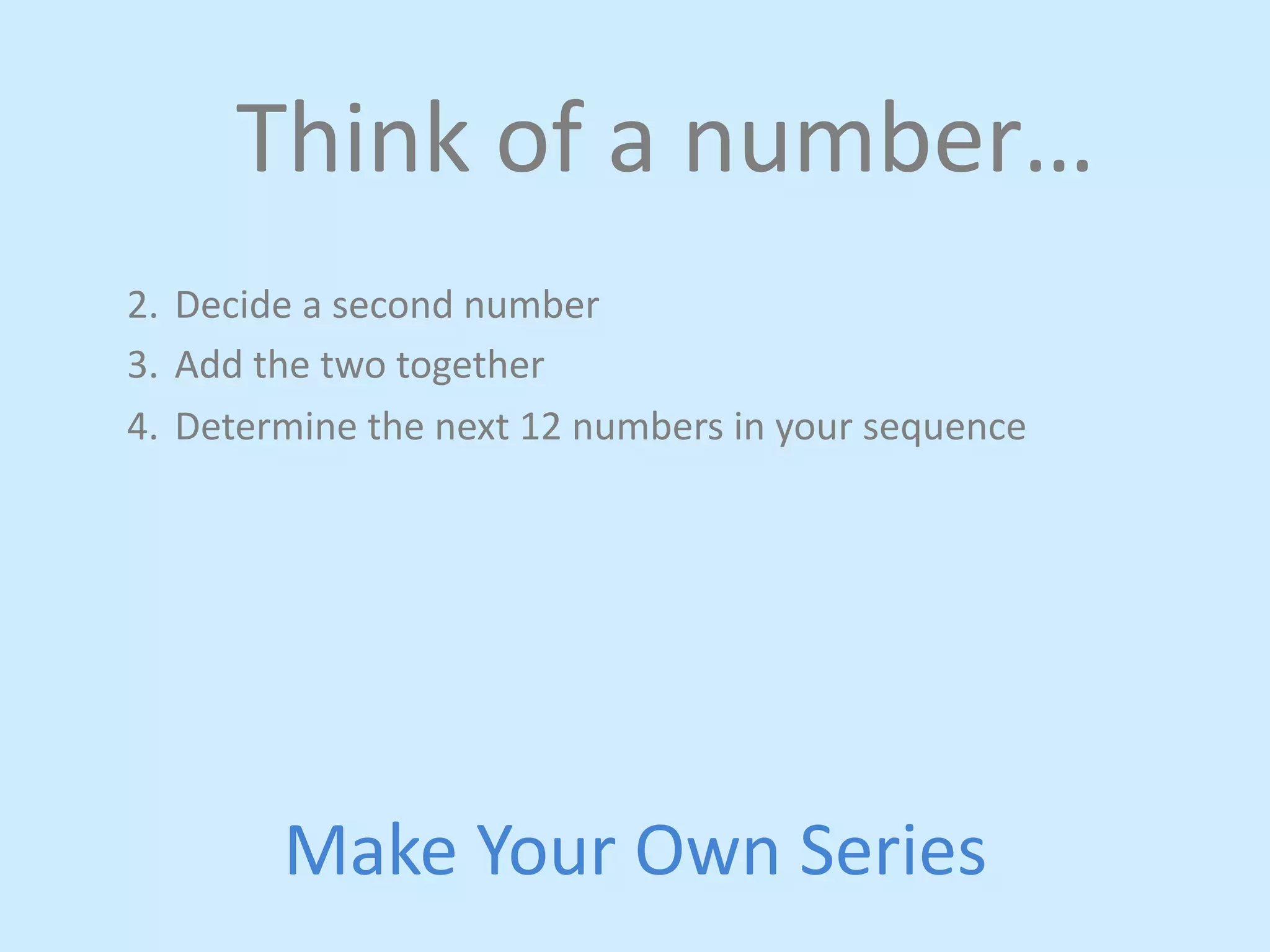 Think 
of 
a 
number… 
2. Decide 
a 
second 
number 
3. Add 
the 
two 
together 
4. Determine 
the 
next 
12 
numbers 
in 
your 
sequence 
Make 
Your 
Own 
Series 
 