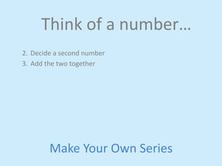 Think 
of 
a 
number… 
2. Decide 
a 
second 
number 
3. Add 
the 
two 
together 
Make 
Your 
Own 
Series 
 