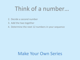 Think 
of 
a 
number… 
2. Decide 
a 
second 
number 
3. Add 
the 
two 
together 
4. Determine 
the 
next 
12 
numbers 
in 
your 
sequence 
Make 
Your 
Own 
Series 
 
