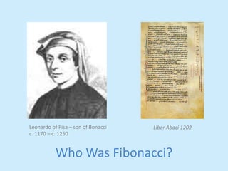 Leonardo 
of 
Pisa 
– 
son 
of 
Bonacci 
Liber 
Abaci 
1202 
c. 
1170 
– 
c. 
1250 
Who 
Was 
Fibonacci? 
 