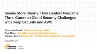 Seeing More Clearly: How Essilor Overcame
Three Common Cloud Security Challenges
with Deep Security and AWS
Patrick McDowell, Solutions Architect, AWS
Zack Milem, Cloud Solutions Architect, Trend Micro
Tanweer Surve, Director of IT, Infrastructure Shared Services, Essilor
August 16th, 2017
 