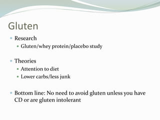 Gluten
 Research
 Gluten/whey protein/placebo study
 Theories
 Attention to diet
 Lower carbs/less junk
 Bottom line: No need to avoid gluten unless you have
CD or are gluten intolerant
 