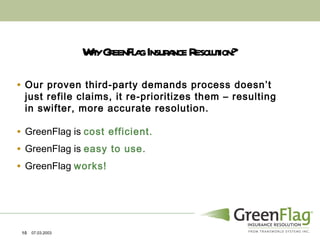 Why GreenFlag Insurance Resolution? Our proven third-party demands process doesn’t just refile claims, it re-prioritizes them – resulting in swifter, more accurate resolution. GreenFlag is  cost efficient. GreenFlag is  easy to use. GreenFlag  works! 