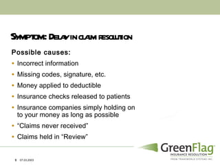 Symptom:  Delay in claim resolution Possible causes: Incorrect information Missing codes, signature, etc. Money applied to deductible Insurance checks released to patients Insurance companies simply holding on to your money as long as possible “ Claims never received” Claims held in “Review” 