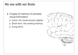 We see with our Brain

 ‣ 3 types of memory to process
   visual information
   ‣ Iconic, the visual sensory register
   ‣ Short-term, the working memory
   ‣ (Long-term)
 