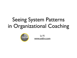 Seeing System Patterns
in Organizational Coaching
LvYi
www.odd-e.com
 