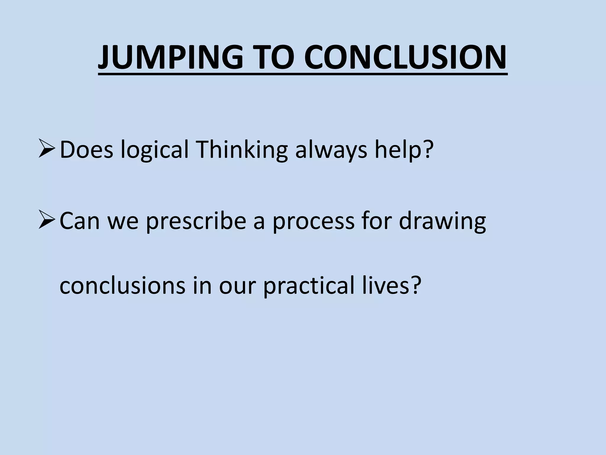 JUMPING TO CONCLUSION
Does logical Thinking always help?
Can we prescribe a process for drawing
conclusions in our practical lives?