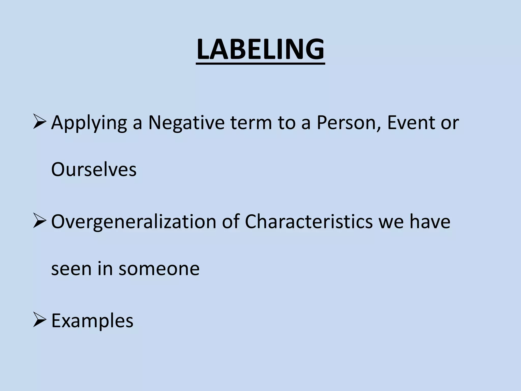LABELING
Applying a Negative term to a Person, Event or
Ourselves
Overgeneralization of Characteristics we have
seen in someone
Examples