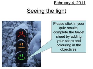 Seeing the light February 4, 2011 Please stick in your quiz results, complete the target sheet by adding your score and colouring in the objectives. 