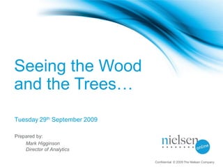 Seeing the Wood
and the Trees…
Tuesday 29th September 2009

Prepared by:
    Mark Higginson
    Director of Analytics

                              Confidential © 2009 The Nielsen Company
 