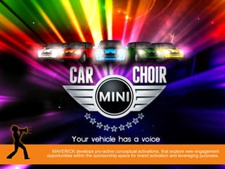 MAVERICK develops pro-active conceptual activations, that explore new engagement
opportunities within the sponsorship space for brand activation and leveraging purposes.
 