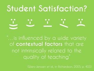Student Satisfaction?
“…is influenced by a wide variety
of contextual factors that are
not intrinsically related to the
quality of teaching”
:-(
:-/
:-)
:-|
:-))
(Wiers-Jenssen et al., in Richardson, 2005, p. 403)
 