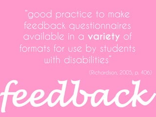 “good practice to make
feedback questionnaires
available in a variety of
formats for use by students
with disabilities”
(Richardson, 2005, p. 406)
feedback
 