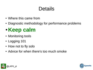 Details
● Where this came from
● Diagnostic methodology for performance problems
● Keep calm
● Monitoring tools
● Logging 101
● How not to fly solo
● Advice for when there's too much smoke
@LAFK_pl
 
