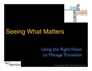Seeing What Matters

           Using the Right Vision
            to Manage Transition

                 © copyright 2010. Net Objectives, Inc.
 