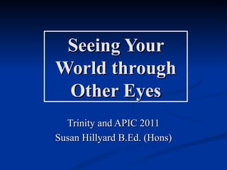 Seeing Your
World through
 Other Eyes
  Trinity and APIC 2011
Susan Hillyard B.Ed. (Hons)
 