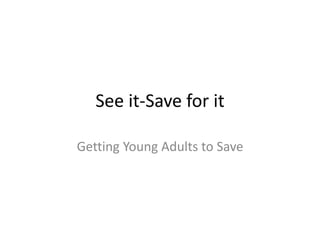 See it-Save for it
Getting Young Adults to Save
 