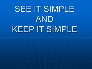 SEE IT SIMPLE 
AND 
KEEP IT SIMPLE 

