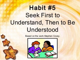 Habit #5
Seek First to
Understand, Then to Be
Understood
Based on the work Stephen Covey.
 