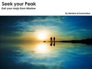 Seek your Peak Get your mojo from Maslow By Marieke Schoenmaker 