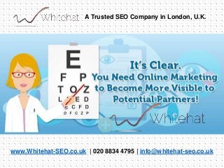 Have A Clear Sight With
Online Marketing for
OptometristsYou need online marketing to become more visible to
potential partners!
www.Whitehat-SEO.co.uk | 020 8834 4795 | info@whitehat-seo.co.uk
A Trusted SEO Company in London, U.K.
 