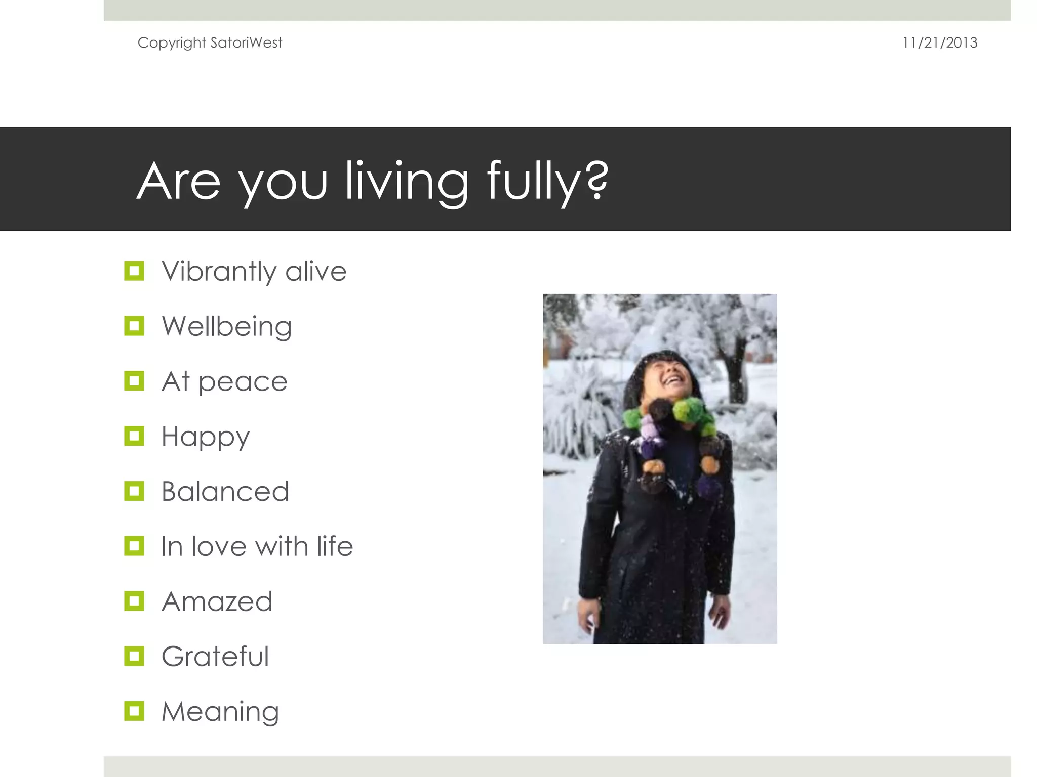 Copyright SatoriWest

Are you living fully?
 Vibrantly alive
 Wellbeing
 At peace
 Happy
 Balanced
 In love with life
 Amazed
 Grateful
 Meaning

11/21/2013

 