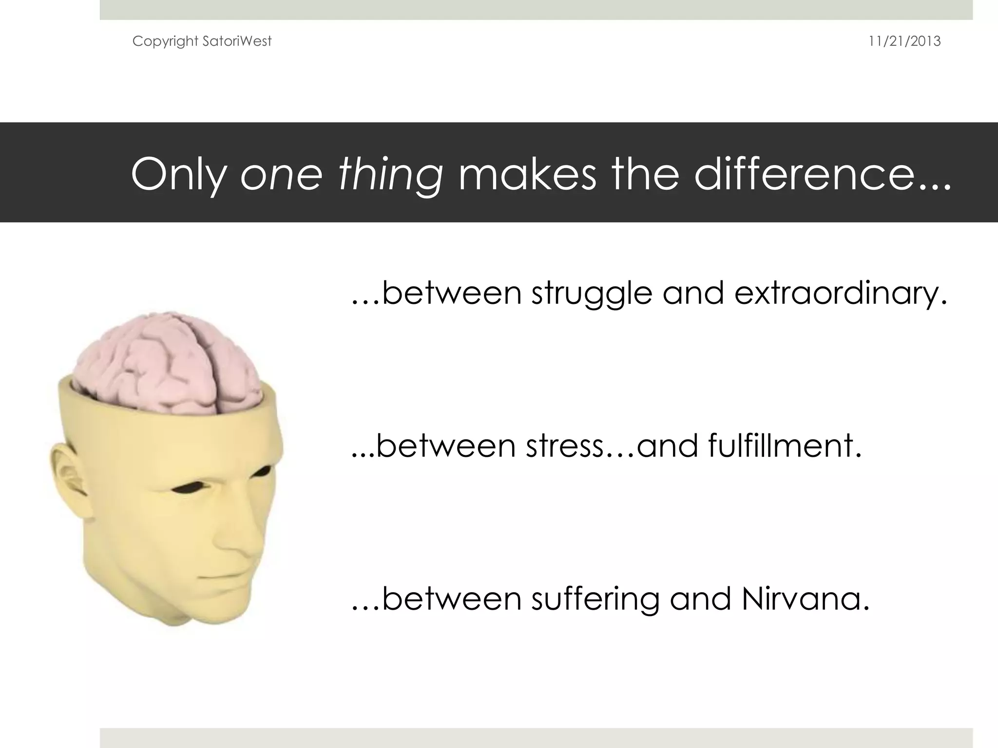 Copyright SatoriWest

11/21/2013

Only one thing makes the difference...
…between struggle and extraordinary.

...between stress…and fulfillment.

…between suffering and Nirvana.

 