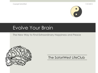 Copyright SatoriWest

11/21/2013

Evolve Your Brain
The New Way to Find Extraordinary Happiness and Peace

The SatoriWest LifeClub

 