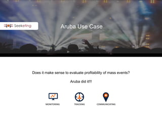 Aruba Use Case
Does it make sense to evaluate profitability of mass events?
Aruba did it!!!
MONITORING TRACKING COMMUNICATING
 