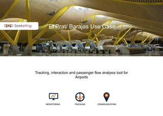 El Prat/ Barajas Use Case
Tracking, interaction and passenger flow analysis tool for
Airports
MONITORING TRACKING COMMUNICATING
 