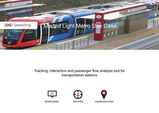 Madrid Light Metro Use Case
Tracking, interaction and passenger flow analysis tool for
transportation stations
MONITORING TRACKING COMMUNICATING
 
