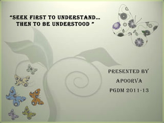 “Seek firSt to underStand…
  then to be understood ”




                             Presented by
                               Apoorva
                             Pgdm 2011-13
 