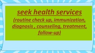 seek health services
(routine check up, immunization,
diagnosis , counseling, treatment,
follow-up)
 