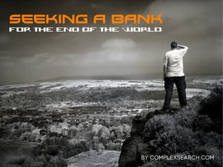 SEEKING A BANK
for the end of the World




                    BY COMPLEXSEARCH.COM
 