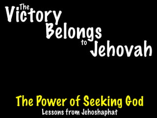 The
Victory
     Belongs       to
          Jehovah

 The Power of Seeking God
       Lessons from Jehoshaphat
 