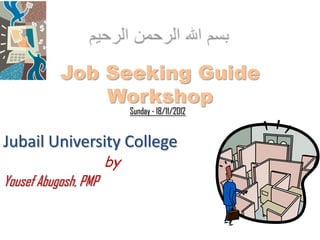 Job Seeking Guide
               Workshop
                           Sunday - 18/11/2012


Jubail University College
                      by
Yousef Abugosh, PMP
 