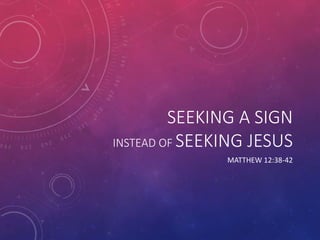 SEEKING A SIGN
INSTEAD OF SEEKING JESUS
MATTHEW 12:38-42
 