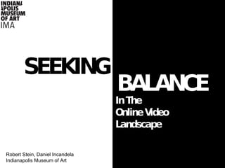SEEKING BALANCE In The  Online Video  Landscape Robert Stein, Daniel Incandela Indianapolis Museum of Art 