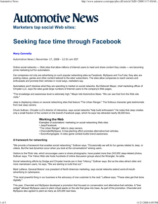 Automotive News                                                               http://www.autonews.com/apps/pbcs.dll/article?AID=/20081117/ANA0...




          Marketers tap social Web sites:


          Seeking face time through Facebook
          Mary Connelly

          Automotive News | November 17, 2008 - 12:01 am EST


          Online social networks — Web sites that allow millions of Internet users to meet and share content they create — are becoming
          prime marketing turf for automakers.

          Car companies not only are advertising on such popular networking sites as Facebook, MySpace and YouTube; they also are
          posting videos, games and other content tailored to the sites' subscribers. The sites allow companies to reach owners and
          enthusiasts and promote their vehicles in novel ways, marketers say.

          Automakers won't disclose what they are spending to market on social networks. But Deborah Meyer, chief marketing officer of
          Chrysler LLC, says the sites guide large numbers of Internet users to the company's Web pages.

          "The knowledge and awareness level is extremely high," Meyer told Automotive News. "We can see that from the Web site
          visits."

          Jeep is displaying videos on several networking sites that feature "The Urban Ranger." The fictitious character gets testimonials
          from real Jeep owners.

          Chuck Sullivan, Chrysler LLC's director of interactive, says social networks "help build enthusiasm." He notes that Jeep creates
          only a small fraction of the content on the brand's Facebook page, which he says has attracted nearly 58,000 fans.

                                   Working the Web
                                   Examples of automakers’ marketing on social networking Web sites
                                   • Jeep/Facebook:
                                   “The Urban Ranger” talks to Jeep owners.
                                   • Chevrolet/MySpace: A tree-planting effort promotes alternative-fuel vehicles.
                                   • Scion/Kongregate: A video game contest builds brand awareness.

          A framework for networking

          "We provide a framework that enables social networking," Sullivan says. "Occasionally we will do fun games related to Jeep, or
          videos. But the real dynamics occur when you look at the conversations" among users.

          Visitors to the Flickr site, which encourages users to share photographs, have posted more than 243,000 Jeep-related photos,
          Sullivan says. The Yahoo Web site hosts hundreds of online discussion groups about the Wrangler, he adds.

          Social networking efforts by Dodge and Chrysler brands are in their "infancy," Sullivan says. But as the sites attract older and
          more mainstream users, he says, "We are starting to build that out."

          Mark LaNeve, General Motors' vice president of North American marketing, says social networks extend word-of-mouth
          advertising to cyberspace.

          "The most powerful thing in our business is the advocacy of one customer to the next," LaNeve says. "These sites get that done
          digitally."

          This year, Chevrolet and MySpace developed a promotion that focused on conservation and alternative-fuel vehicles. A "tree
          widget" allowed MySpace users to plant virtual seeds on the site that grew into trees. As part of the promotion, Chevrolet and
          MySpace also agreed to plant as many as 225,000 real trees.




1 of 3                                                                                                                               11/21/2008 6:09 PM
 