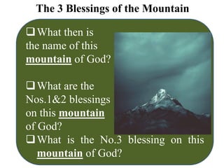The 3 Blessings of the Mountain
What then is
the name of this
mountain of God?
What are the
Nos.1&2 blessings
on this mountain
of God?
What is the No.3 blessing on this
mountain of God?
 