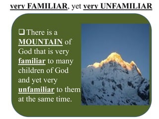 very FAMILIAR, yet very UNFAMILIAR
There is a
MOUNTAIN of
God that is very
familiar to many
children of God
and yet very
unfamiliar to them
at the same time.
 